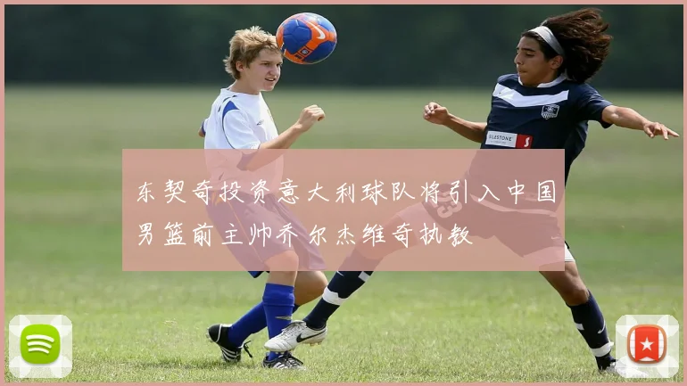 东契奇投资意大利球队将引入中国男篮前主帅乔尔杰维奇执教