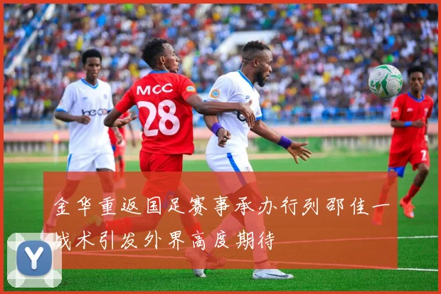 金华重返国足赛事承办行列邵佳一战术引发外界高度期待