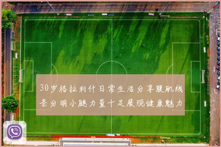30岁格拉利什日常生活分享腹肌线条分明小腿力量十足展现健康魅力