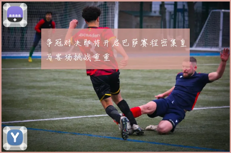 争冠对决即将开启巴萨赛程密集皇马客场挑战重重