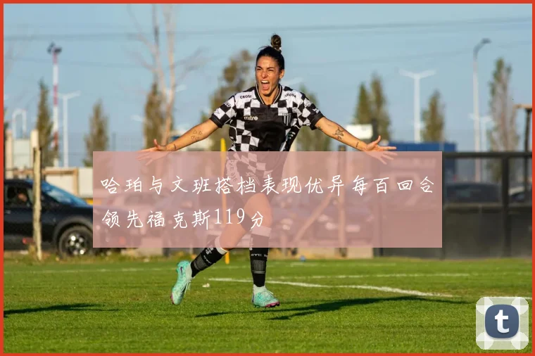 哈珀与文班搭档表现优异每百回合领先福克斯119分