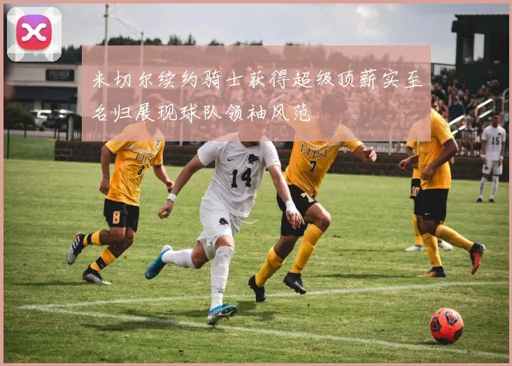 米切尔续约骑士获得超级顶薪实至名归展现球队领袖风范