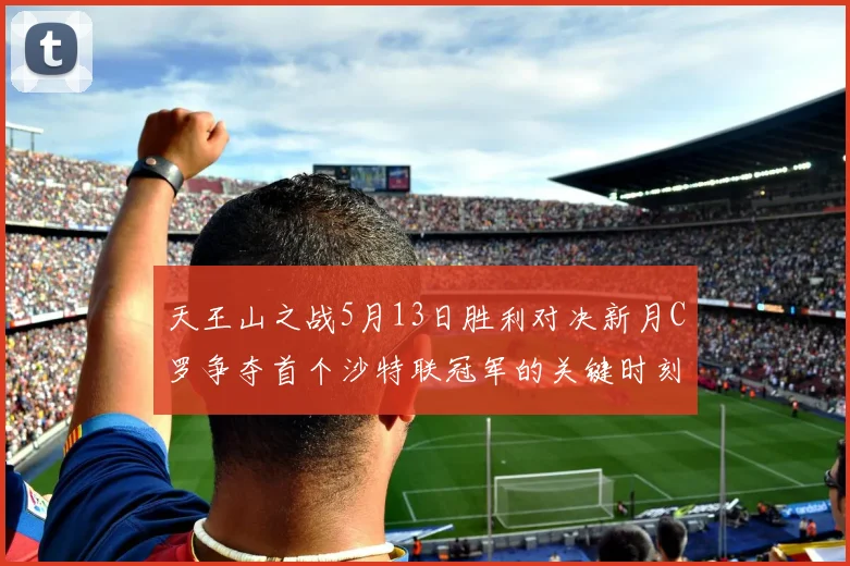 天王山之战5月13日胜利对决新月C罗争夺首个沙特联冠军的关键时刻