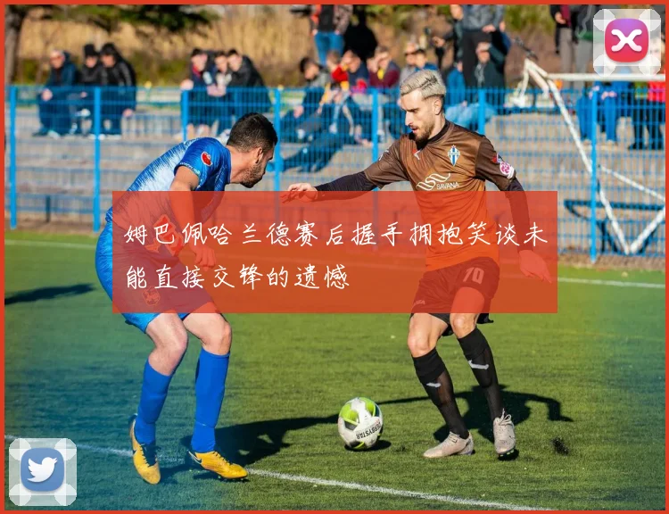 姆巴佩哈兰德赛后握手拥抱笑谈未能直接交锋的遗憾