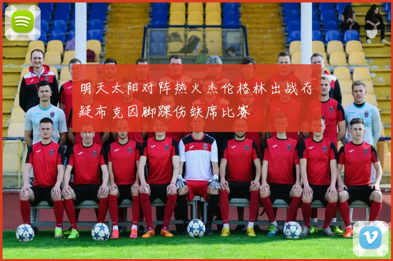 明天太阳对阵热火杰伦格林出战存疑布克因脚踝伤缺席比赛