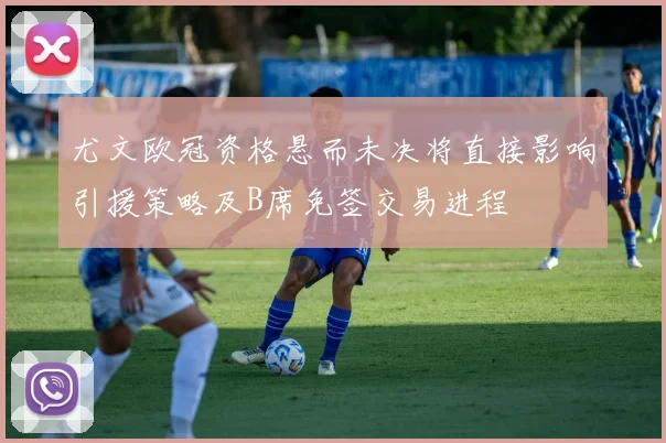 尤文欧冠资格悬而未决将直接影响引援策略及B席免签交易进程