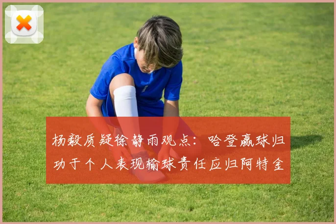 杨毅质疑徐静雨观点：哈登赢球归功于个人表现输球责任应归阿特金森教练