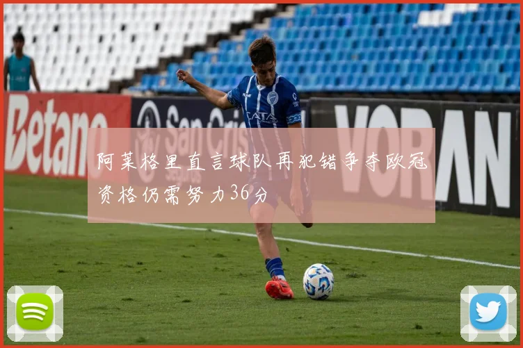 阿莱格里直言球队再犯错争夺欧冠资格仍需努力36分