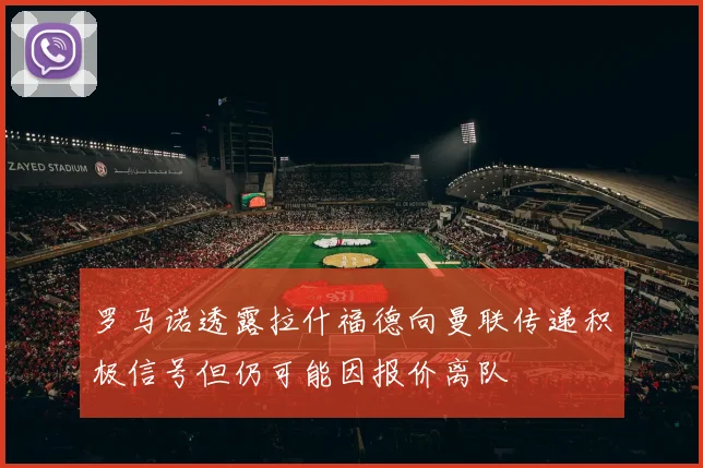 罗马诺透露拉什福德向曼联传递积极信号但仍可能因报价离队
