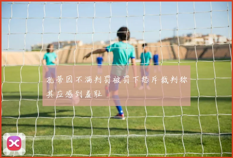 孔蒂因不满判罚被罚下怒斥裁判称其应感到羞耻