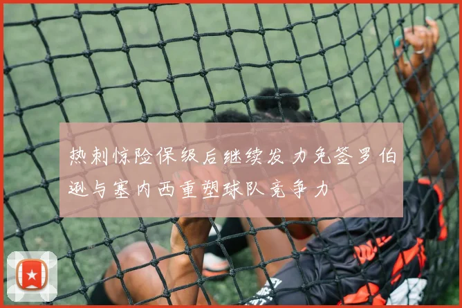 热刺惊险保级后继续发力免签罗伯逊与塞内西重塑球队竞争力
