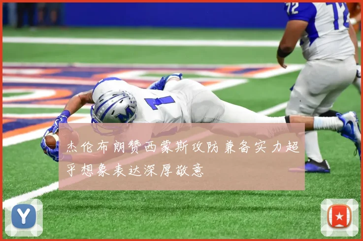杰伦布朗赞西蒙斯攻防兼备实力超乎想象表达深厚敬意