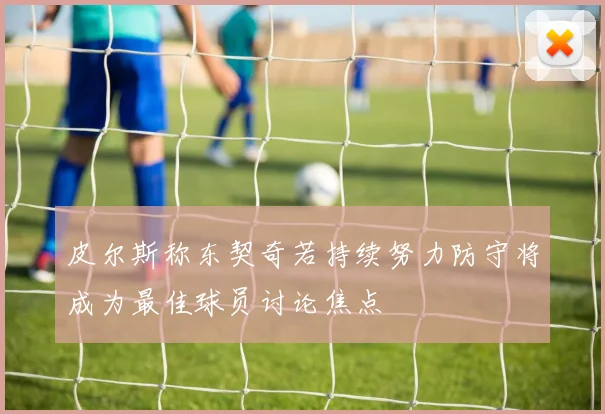 皮尔斯称东契奇若持续努力防守将成为最佳球员讨论焦点