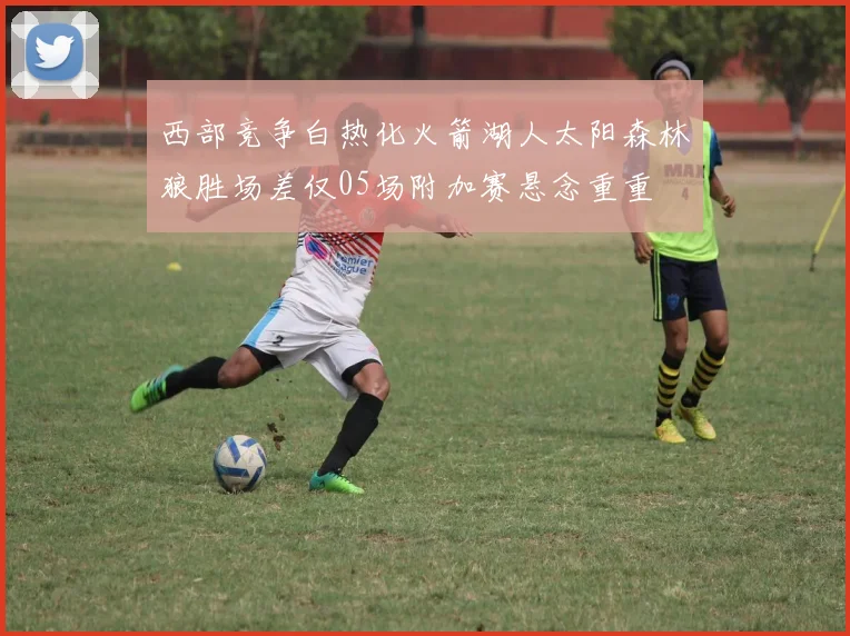 西部竞争白热化火箭湖人太阳森林狼胜场差仅05场附加赛悬念重重