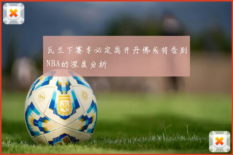 瓦兰下赛季必定离开丹佛或将告别NBA的深度分析