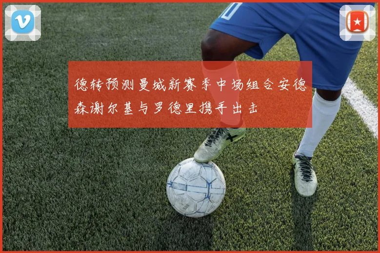 德转预测曼城新赛季中场组合安德森谢尔基与罗德里携手出击