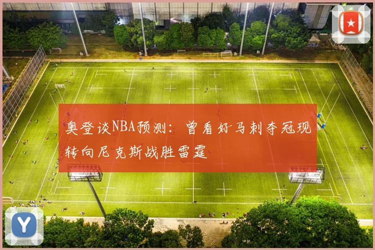 奥登谈NBA预测：曾看好马刺夺冠现转向尼克斯战胜雷霆