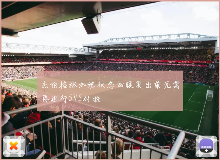 杰伦格林加练状态回暖复出前无需再进行5V5对抗