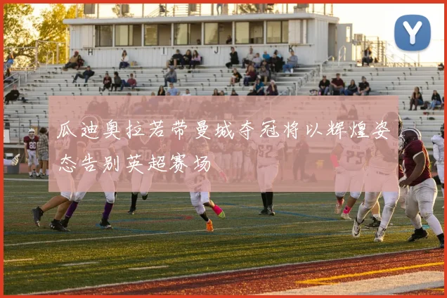 瓜迪奥拉若带曼城夺冠将以辉煌姿态告别英超赛场