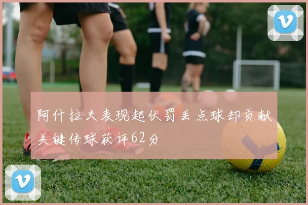 阿什拉夫表现起伏罚丢点球却贡献关键传球获评62分